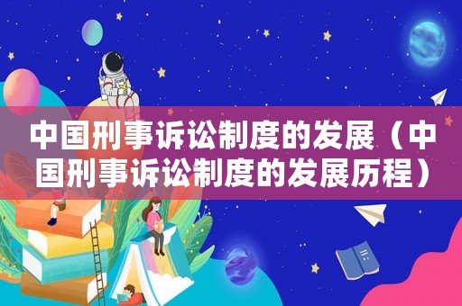 中國(guó)刑事訴訟制度的發(fā)展（中國(guó)刑事訴訟制度的發(fā)展歷程）