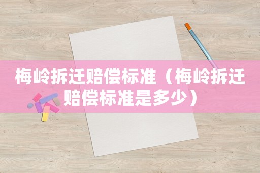 梅嶺拆遷賠償標準（梅嶺拆遷賠償標準是多少）