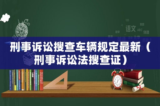 刑事訴訟搜查車輛規(guī)定最新（刑事訴訟法搜查證）