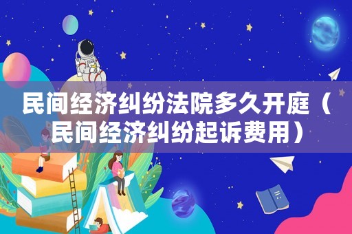 民間經濟糾紛法院多久開庭（民間經濟糾紛起訴費用）