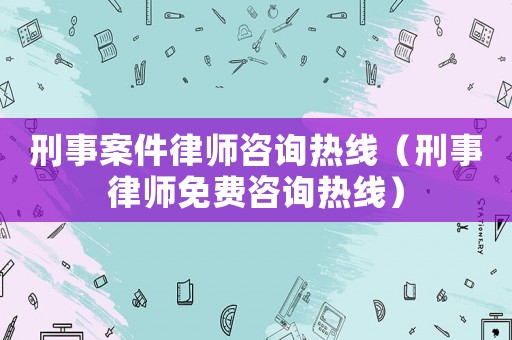 刑事案件律師咨詢熱線（刑事律師免費咨詢熱線）