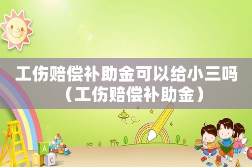 工傷賠償補助金可以給小三嗎（工傷賠償補助金）