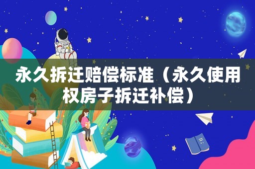 永久拆遷賠償標(biāo)準(zhǔn)（永久使用權(quán)房子拆遷補(bǔ)償）