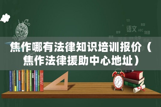 焦作哪有法律知識培訓報價（焦作法律援助中心地址）