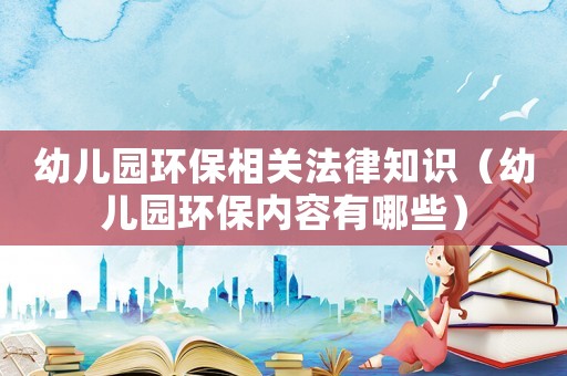 幼兒園環(huán)保相關(guān)法律知識（幼兒園環(huán)保內(nèi)容有哪些）