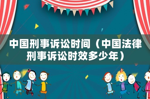 中國刑事訴訟時間（中國法律刑事訴訟時效多少年）