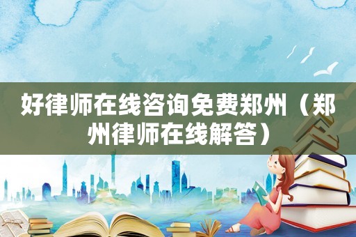 好律師在線咨詢免費鄭州（鄭州律師在線解答）
