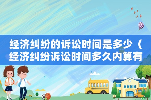 經濟糾紛的訴訟時間是多少（經濟糾紛訴訟時間多久內算有效）