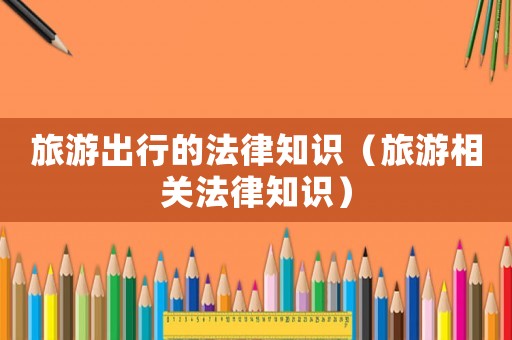 旅游出行的法律知識（旅游相關法律知識）