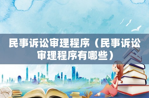 民事訴訟審理程序（民事訴訟審理程序有哪些）