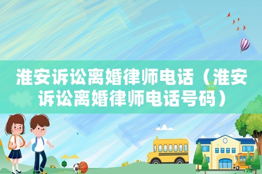 淮安訴訟離婚律師電話（淮安訴訟離婚律師電話號碼）