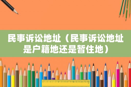 民事訴訟地址（民事訴訟地址是戶籍地還是暫住地）
