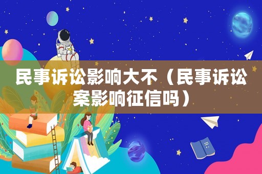 民事訴訟影響大不（民事訴訟案影響征信嗎）