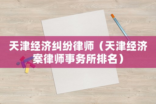 天津經濟糾紛律師（天津經濟案律師事務所排名）