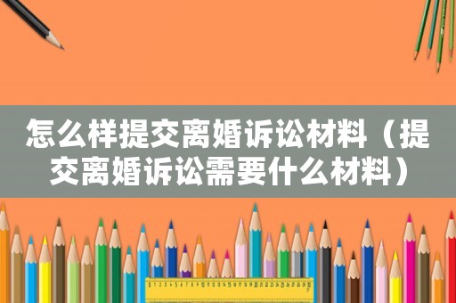 怎么樣提交離婚訴訟材料（提交離婚訴訟需要什么材料）