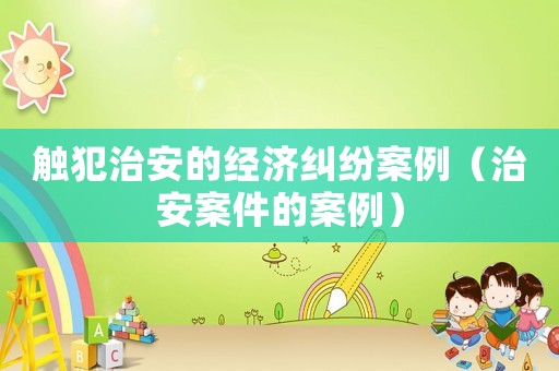 觸犯治安的經濟糾紛案例（治安案件的案例）