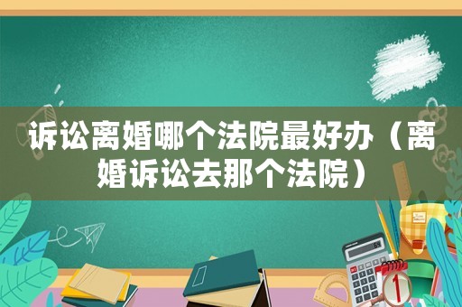 訴訟離婚哪個法院最好辦（離婚訴訟去那個法院）