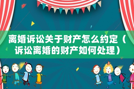離婚訴訟關于財產怎么約定（訴訟離婚的財產如何處理）