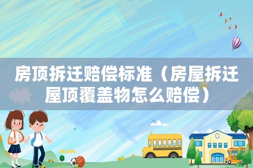 房頂拆遷賠償標準（房屋拆遷屋頂覆蓋物怎么賠償）