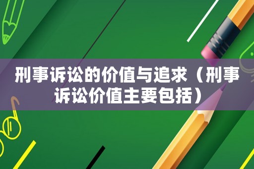 刑事訴訟的價值與追求（刑事訴訟價值主要包括）