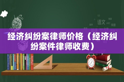 經(jīng)濟(jì)糾紛案律師價(jià)格（經(jīng)濟(jì)糾紛案件律師收費(fèi)）