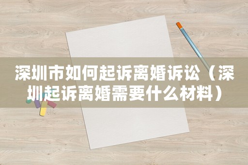深圳市如何起訴離婚訴訟（深圳起訴離婚需要什么材料）