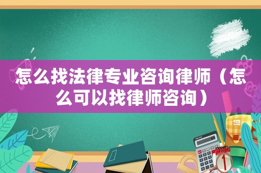 怎么找法律專業咨詢律師（怎么可以找律師咨詢）