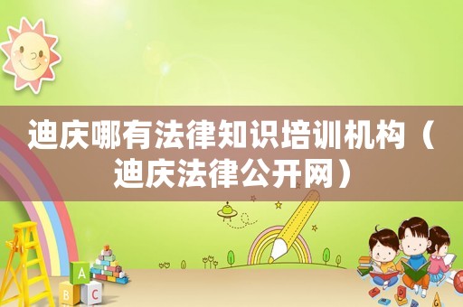 迪慶哪有法律知識培訓機構（迪慶法律公開網）