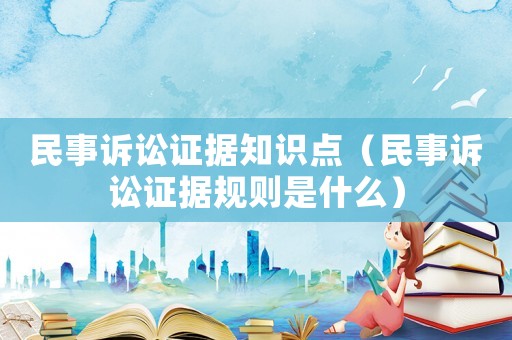 民事訴訟證據知識點（民事訴訟證據規則是什么）