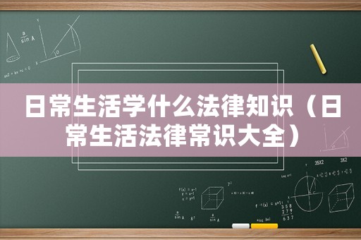 日常生活學什么法律知識（日常生活法律常識大全）