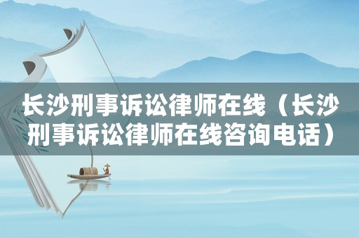 長沙刑事訴訟律師在線（長沙刑事訴訟律師在線咨詢電話）
