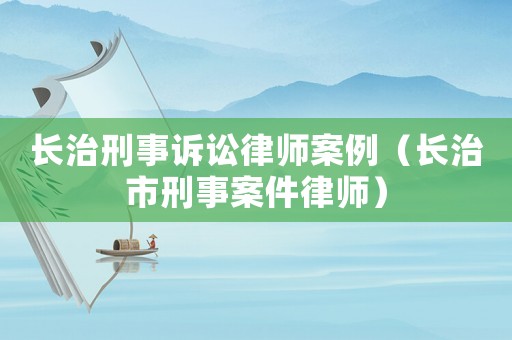 長治刑事訴訟律師案例（長治市刑事案件律師）