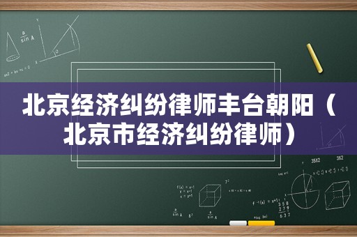 北京經濟糾紛律師豐臺朝陽（北京市經濟糾紛律師）