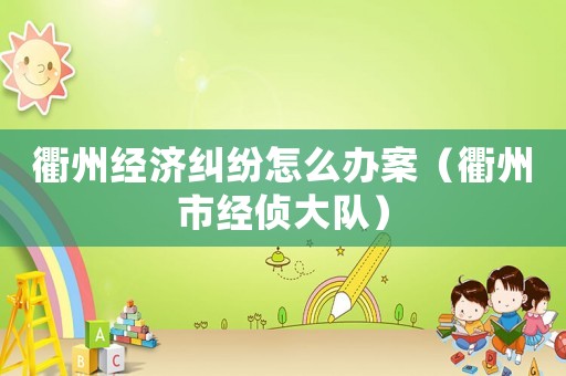 衢州經濟糾紛怎么辦案（衢州市經偵大隊）