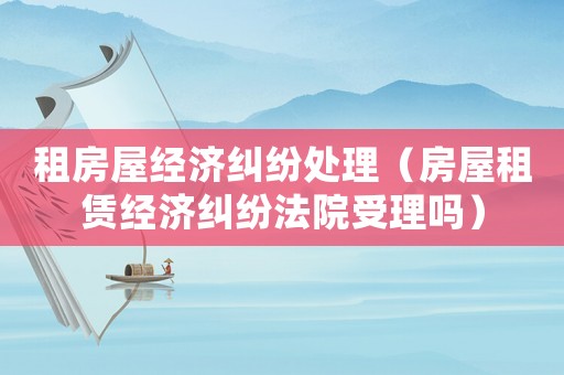 租房屋經濟糾紛處理（房屋租賃經濟糾紛法院受理嗎）