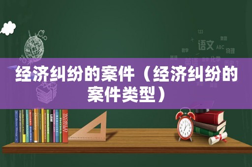 經(jīng)濟糾紛的案件（經(jīng)濟糾紛的案件類型）