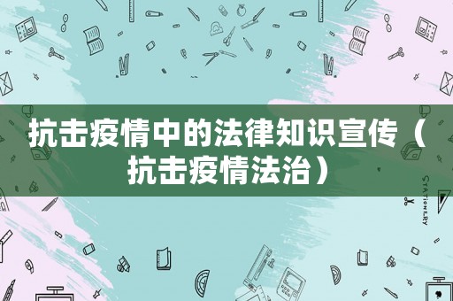 抗擊疫情中的法律知識宣傳（抗擊疫情法治）