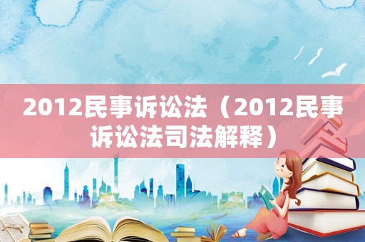 2012民事訴訟法（2012民事訴訟法司法解釋）