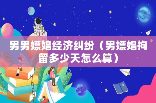 男男嫖娼經(jīng)濟(jì)糾紛（男嫖娼拘留多少天怎么算）
