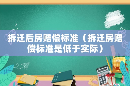 拆遷后房賠償標準（拆遷房賠償標準是低于實際）