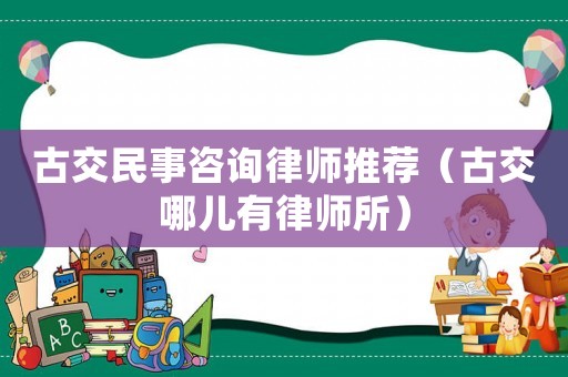 古交民事咨詢律師推薦（古交哪兒有律師所）
