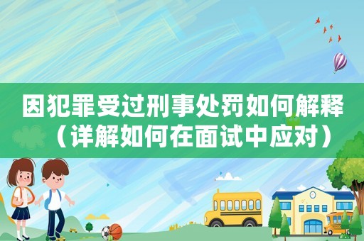 因犯罪受過刑事處罰如何解釋（詳解如何在面試中應對）