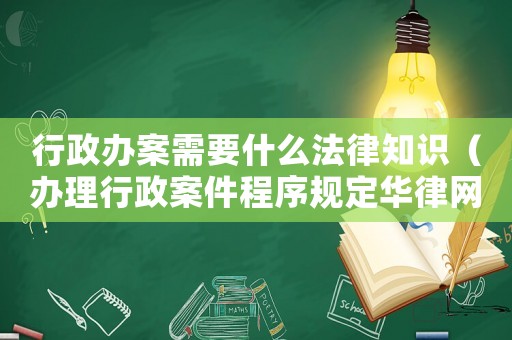 行政辦案需要什么法律知識（辦理行政案件程序規定華律網）
