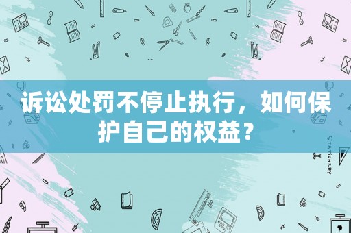 訴訟處罰不停止執(zhí)行，如何保護(hù)自己的權(quán)益？