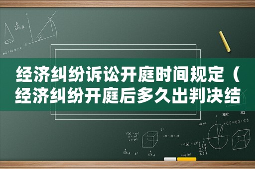 經(jīng)濟糾紛訴訟開庭時間規(guī)定（經(jīng)濟糾紛開庭后多久出判決結(jié)果）