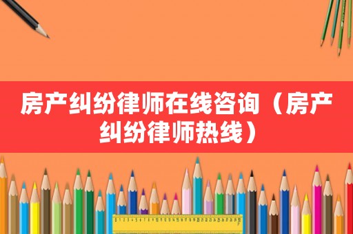 房產糾紛律師在線咨詢（房產糾紛律師熱線）
