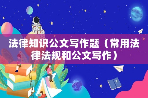 法律知識公文寫作題（常用法律法規和公文寫作）
