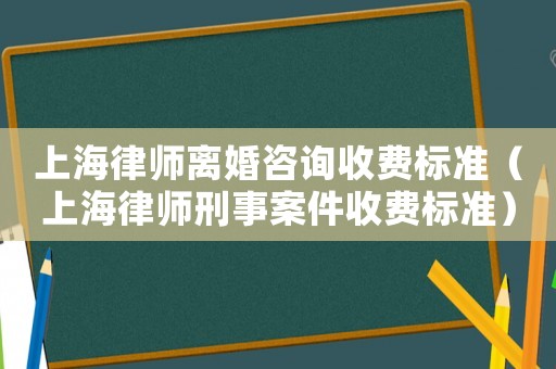 上海律師離婚咨詢收費標準（上海律師刑事案件收費標準）