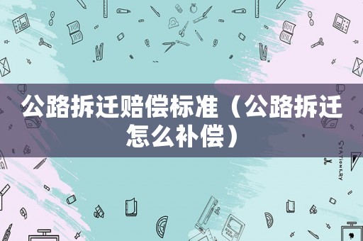 公路拆遷賠償標準（公路拆遷怎么補償）