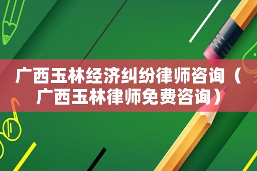 廣西玉林經(jīng)濟(jì)糾紛律師咨詢（廣西玉林律師免費(fèi)咨詢）